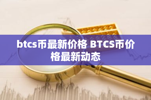 btcs币最新价格 BTCS币价格最新动态-第1张图片-ZBLOG btcs币最新价格 BTCS币价格最新动态-第1张图片-ZBLOG