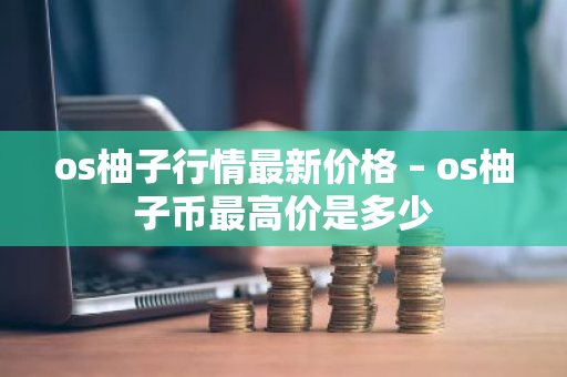 os柚子行情最新价格 – os柚子币最高价是多少