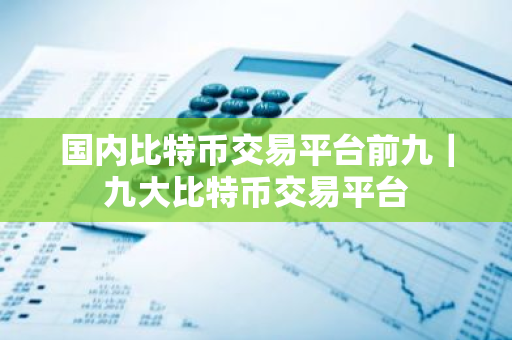 国内比特币交易平台前九｜九大比特币交易平台