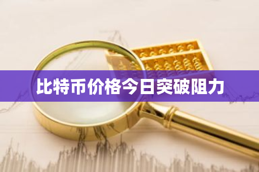 比特币价格今日突破阻力