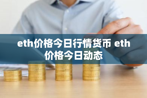 eth价格今日行情货币 eth价格今日动态-第1张图片-ZBLOG eth价格今日行情货币 eth价格今日动态-第1张图片-ZBLOG
