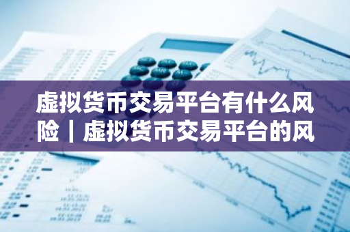 虚拟货币交易平台有什么风险｜虚拟货币交易平台的风险