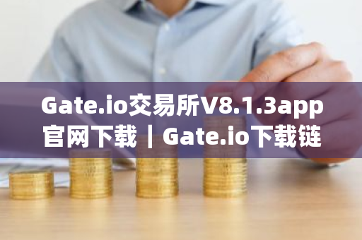 Gate.io交易所V8.1.3app官网下载｜Gate.io下载链接是哪个