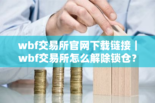 wbf交易所官网下载链接｜wbf交易所怎么解除锁仓？