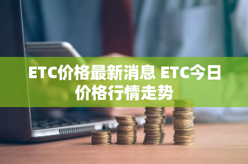 ETC价格最新消息 ETC今日价格行情走势