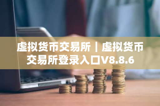 虚拟货币交易所｜虚拟货币交易所登录入口V8.8.6