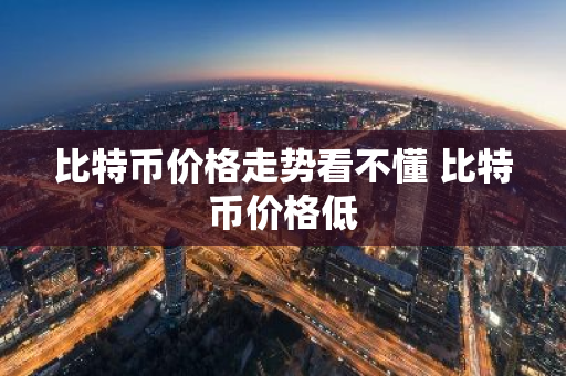 比特币价格走势看不懂 比特币价格低
