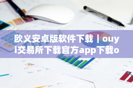 欧义安卓版软件下载｜ouyi交易所下载官方app下载ouyi是干嘛的