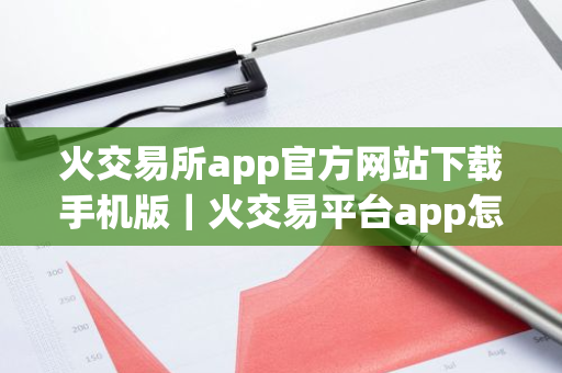 火交易所app官方网站下载手机版｜火交易平台app怎么下载安装v10.7.91