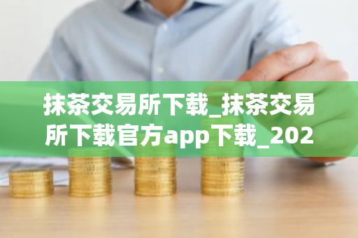 抹茶交易所下载_抹茶交易所下载官方app下载_2025抹茶交易所最新版V8.1.20_币特网