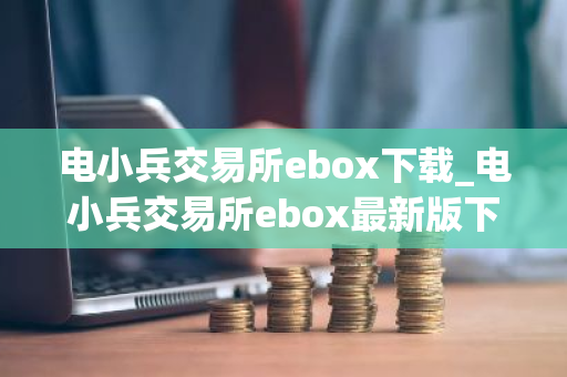 电小兵交易所ebox下载_电小兵交易所ebox最新版下载v1.7-第1张图片-ZBLOG 电小兵交易所ebox下载_电小兵交易所ebox最新版下载v1.7-第1张图片-ZBLOG