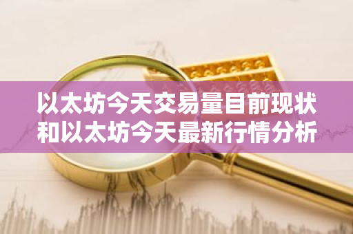 以太坊今天交易量目前现状和以太坊今天最新行情分析详细介绍