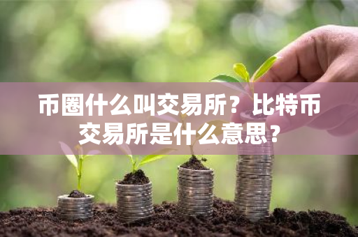 币圈什么叫交易所？比特币交易所是什么意思？